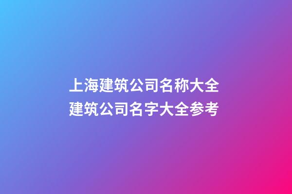 上海建筑公司名称大全 建筑公司名字大全参考-第1张-公司起名-玄机派